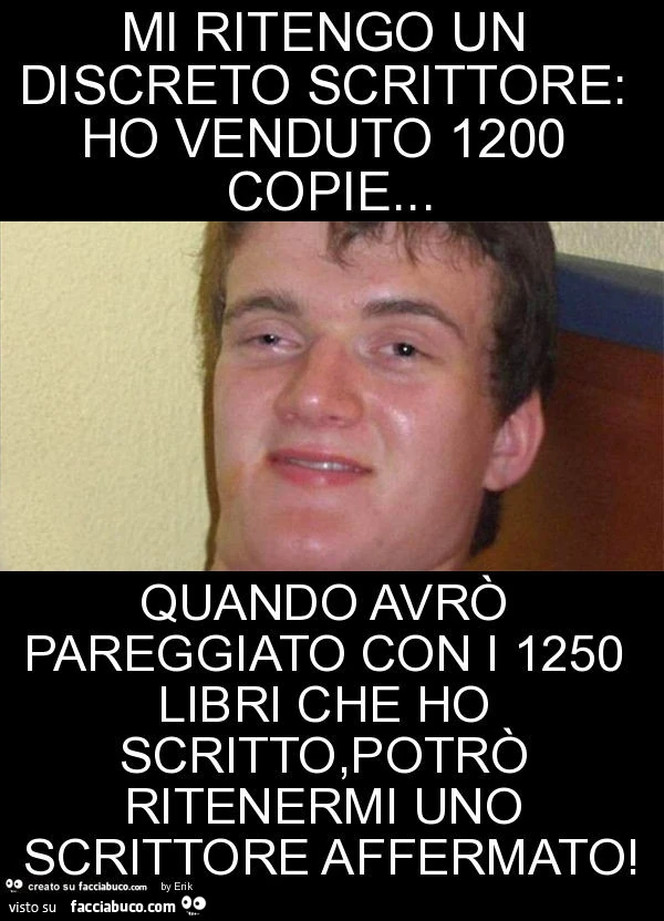 Mi ritengo un discreto scrittore: ho venduto 1200 copie… quando avrò pareggiato con i 1250 libri che ho scritto, potrò ritenermi uno scrittore affermato