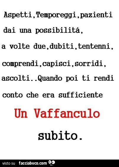 Aspetti, temporeggi, pazienti, dai una possibilità, a volte due, dubiti, tentenni, comprendi, capisci, sorridi, ascolti. Quando poi ti rendi conto che era sufficiente un vaffanculo subito
