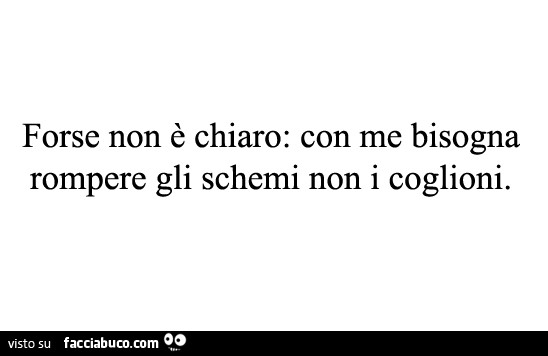 Forse non è chiaro: con me bisogna rompere gli schemi non i coglioni