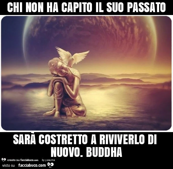 Chi non ha capito il suo passato sarà costretto a riviverlo di nuovo. Buddha