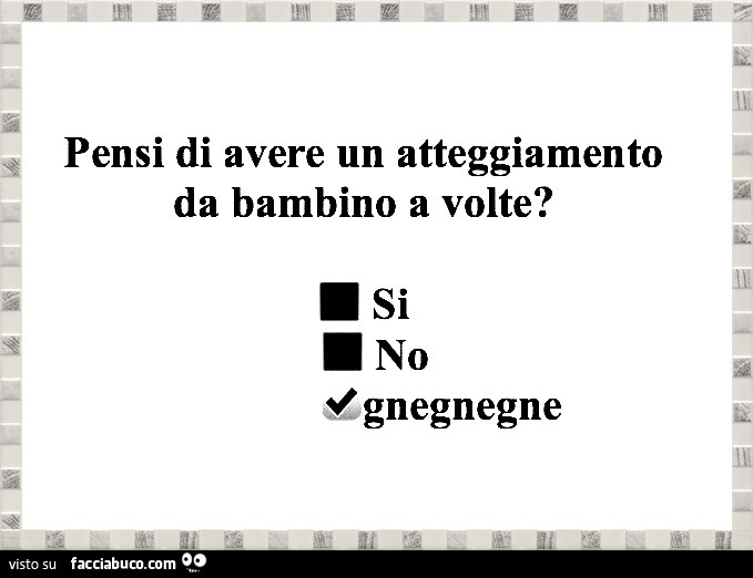 Pensi di avere un atteggiamento da bambino a volte? Si. No. Gnegnegne