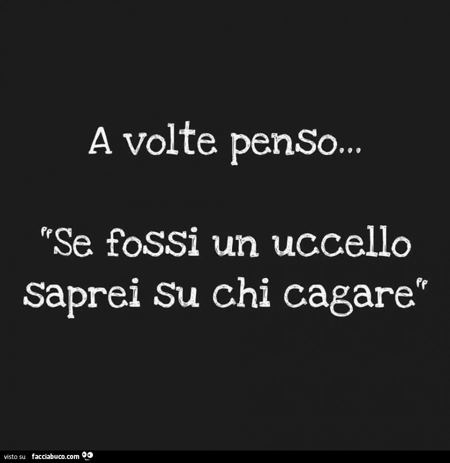 A volte penso&hellip; se fossi un uccello saprei su chi cagare
