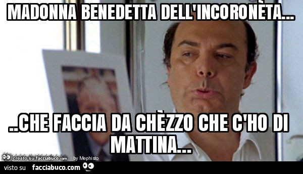 Madonna benedetta dell'incoronèta… che faccia da chèzzo che c'ho di mattina