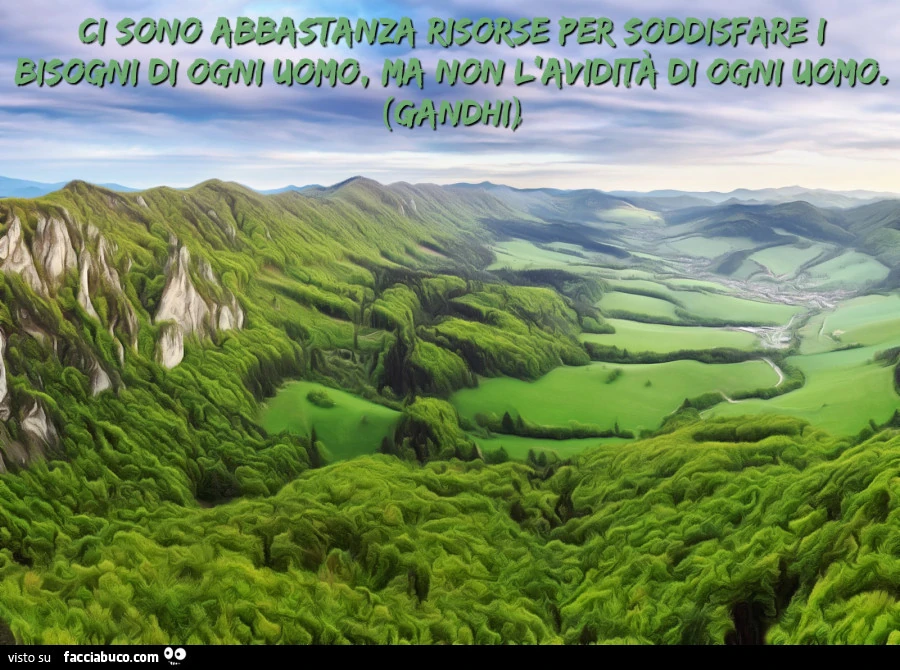 Ci sono abbastanza risorse per soddisfare i bisogni di ogni uomo, ma non l'avidità di ogni uomo. Gandhi