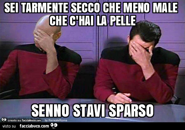 Sei tarmente secco che meno male che c'hai la pelle senno stavi sparso