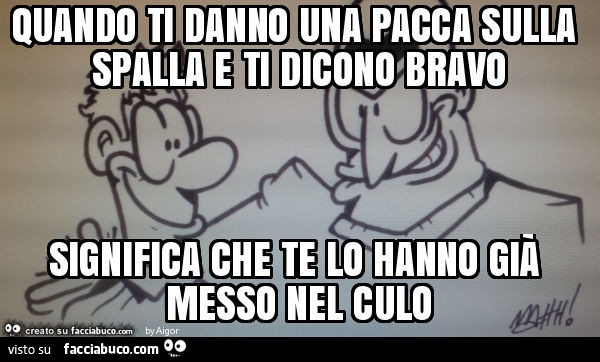 Quando ti danno una pacca sulla spalla e ti dicono bravo significa che te lo hanno già messo nel culo