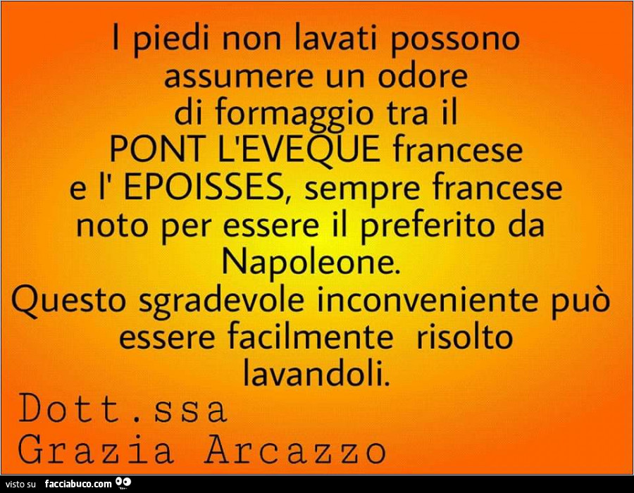 I piedi non lavati possono assumere un odore di formaggio tra il pont l'eveque francese e l' epoisses, sempre francese noto per essere il preferito da Napoleone. Questo sgradevole inconveniente può essere facilmente risolto lavandoli. Dottoressa