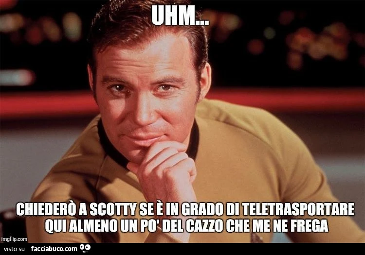 Uhm&hellip; chiederò a Scotty se è in grado di teletrasportare qui almeno un po' del cazzo che me ne frega