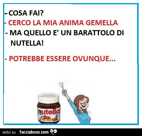 Cosa fai? Cerco la mia anima gemella. Ma quello è un barattolo di Nutella! Potrebbe essere ovunque