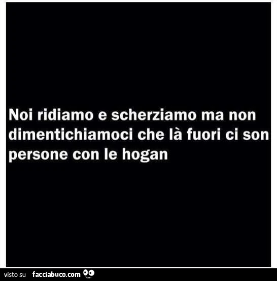 Noi ridiamo e scherziamo ma non dimentichiamoci che la fuori ci son persone con le Hogan
