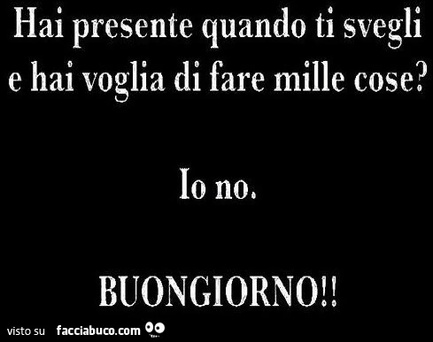 Hai presente quando ti svegli e hai voglia di fare mille cose? Io no. BUONGIORNO