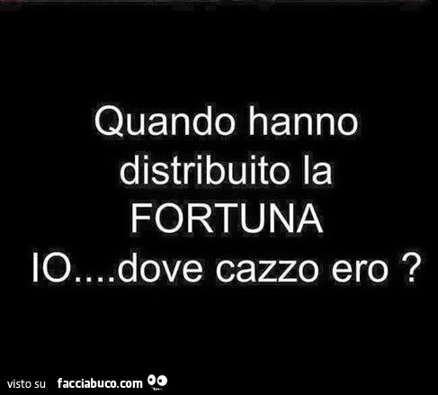 Quando hanno distribuito la fortuna io&hellip; dove cazzo ero?