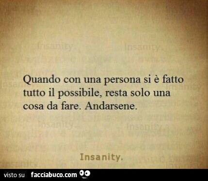 Quando con una persona si è fatto tutto il possibile, resta solo una cosa da fare. Andarsene