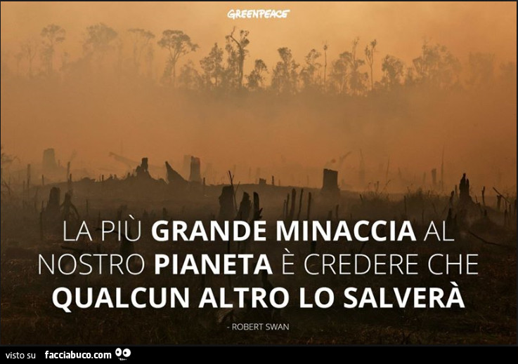 La più grande minaccia al nostro pianeta è credere che qualcun altro lo salverà. Robert Swan