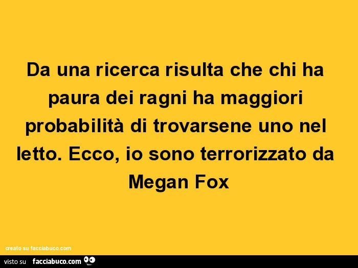 Da una ricerca risulta che chi ha paura dei ragni ha maggiori probabilità di trovarsene uno nel letto. Ecco, io sono terrorizzato da Megan Fox