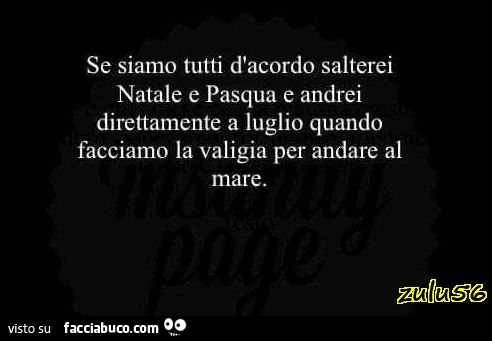 Se siamo tutti d'accordo salterei Natale e Pasqua e andrei direttamente a Luglio quando facciamo la valigia per andare al mare