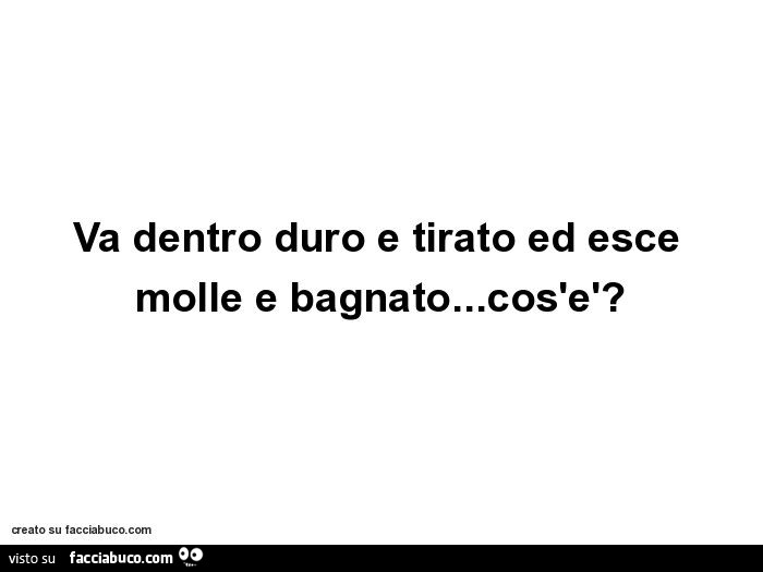 Va dentro duro e tirato ed esce molle e bagnato… cos'è?