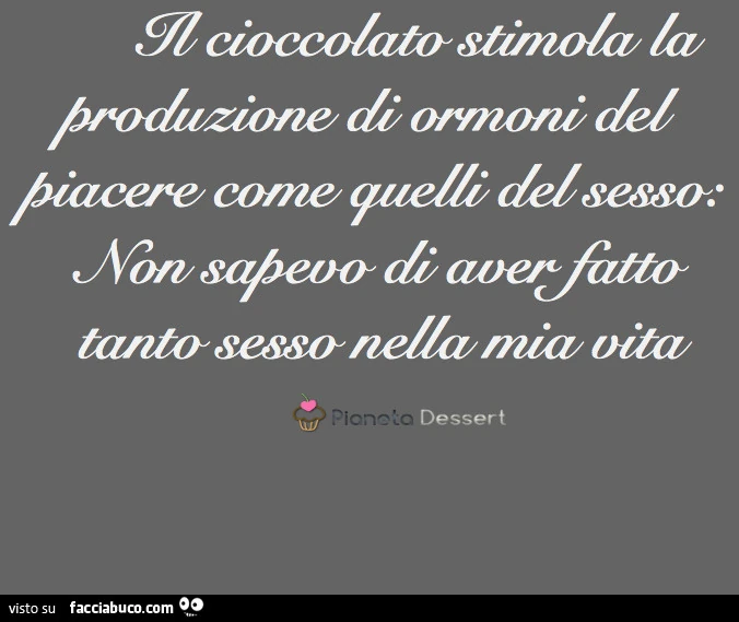 Il cioccolato stimola la produzione di ormoni del piacere come quelli del sesso. Non sapevo di aver fatto tanto sesso nella mia vita