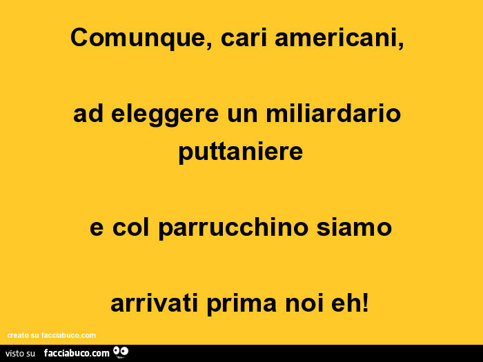 Comunque, cari americani, ad eleggere un miliardario puttaniere e col parrucchino siamo arrivati prima noi eh