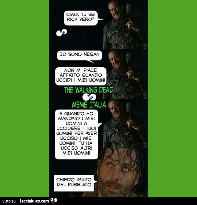 Ciao, tu sei rick vero? Io sono Negan. Non mi piace affatto quando uccidi i miei uomini. Chiedo l'aiuto del pubblico