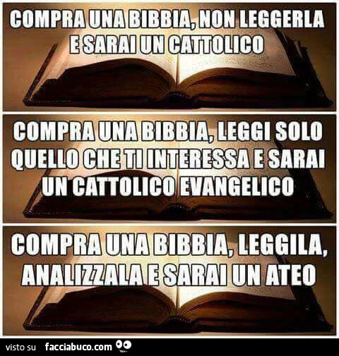 Compra una bibbia, non leggerla e sarai un cattolico. Compra una bibbia, leggi solo quello che ti interessa e sarai un cattolico evangelico. Compra una bibbia, leggila, analizzala e sarai un ateo