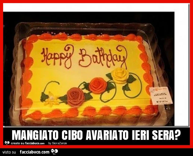 Happy Bathday. Mangiato cibo avariato ieri sera?