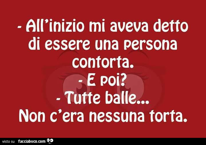 All'inizio mi aveva detto di essere una persona contorta. E poi? Tutte balle… non c'era nessuna torta