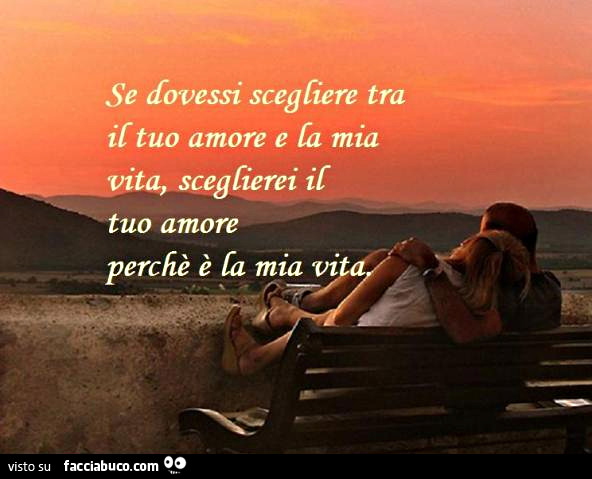 Se dovessi scegliere tra il tuo amore e la mia vita, sceglierei il tuo