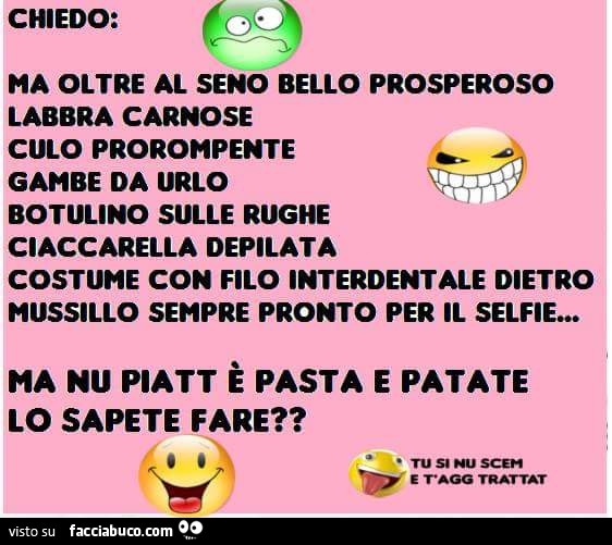 Chiedo: ma oltre al seno bello prosperoso labbra carnose culo prorompente gambe da urlo botulino sulle rughe ciaccarella depilata costume con filo interdentale dietro mussillo sempre pronto per il selfie… ma nu piatt è pasta e patate lo sapete fare