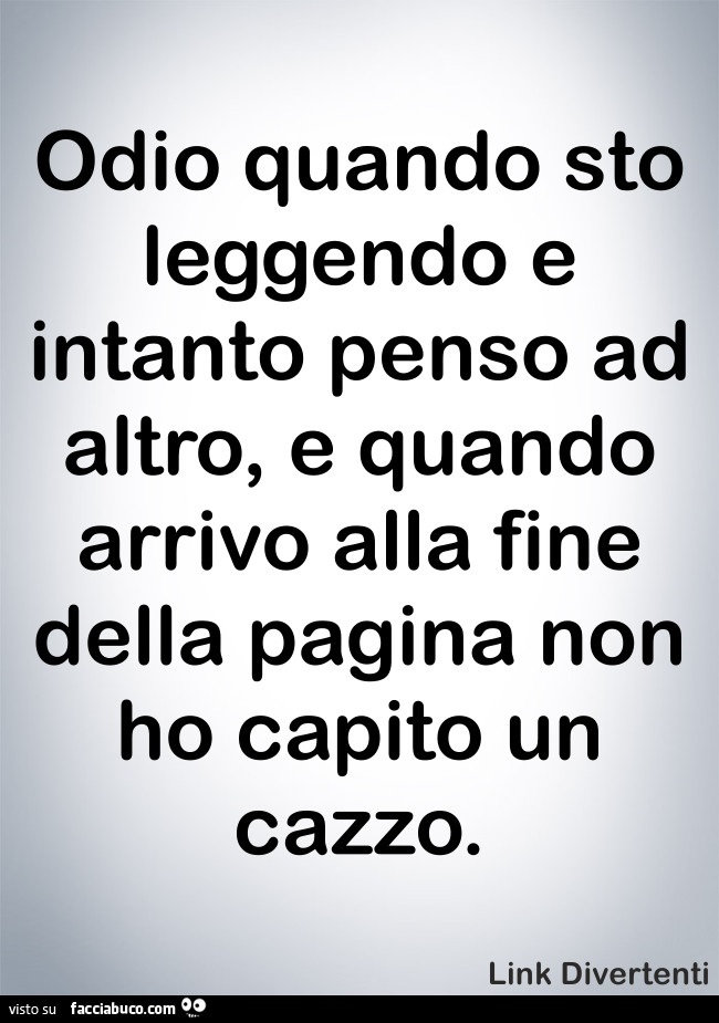 Odio quando sto leggendo e intanto penso ad altro, e quando arrivo alla fine della pagina non ho capito un cazzo