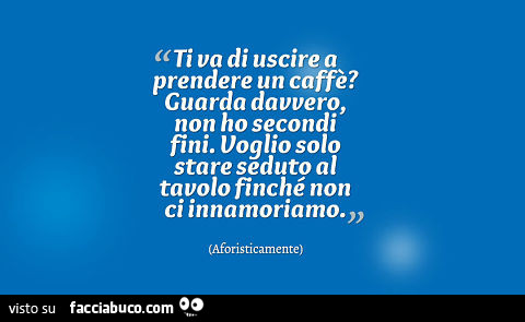 Ti va di uscire a prendere un caffè? Guarda davvero, non ho secondi fini. Voglio solo stare seduto al tavolo finché non ci innamoriamo