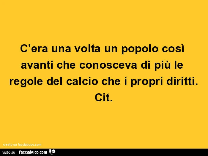 C'era una volta un popolo così avanti che conosceva di più le regole del calcio che i propri diritti. Cit