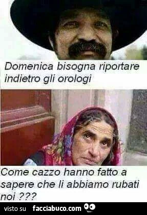 Domenica bisogna riportare indietro gli orologi. Come cazzo hanno fatto a sapae che li abbiamo rubati noi