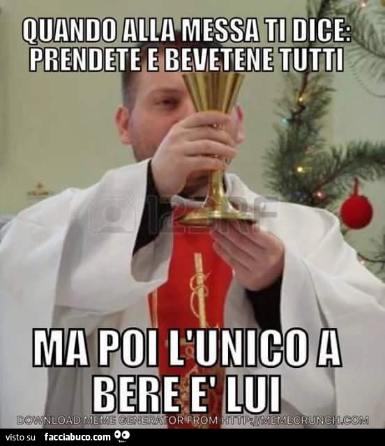 Quando alla messa ti dice: prendete e bevetene tutti, ma poi l'unico bere è lui