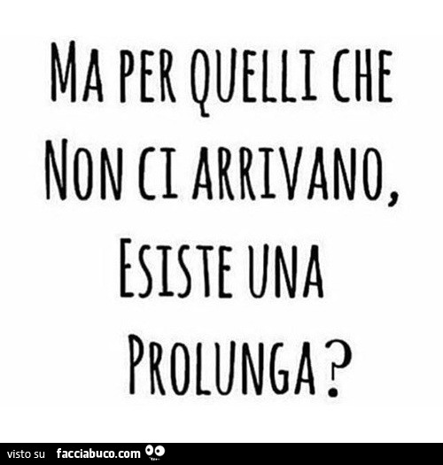 Ma per quelli che non ci arrivano, esiste una prolunga?