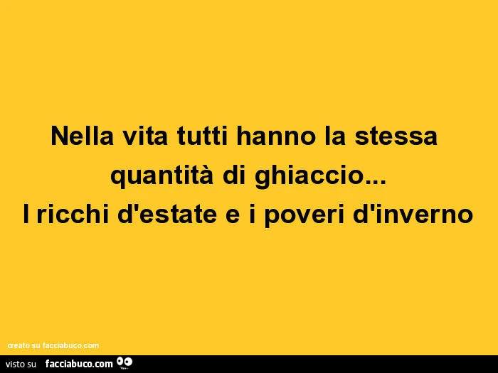 Nella vita tutti hanno la stessa quantità di ghiaccio&hellip; i ricchi d'estate e i poveri d'inverno