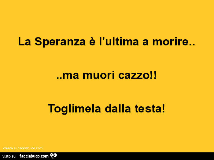 La speranza è l'ultima a morire… ma muori cazzo! Toglimela dalla testa
