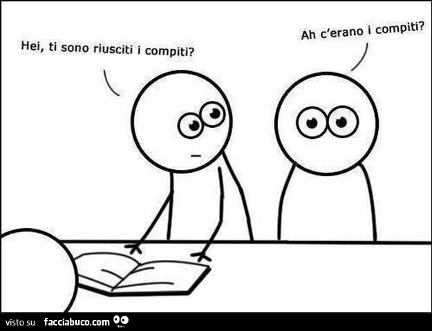 Hei, ti sono riusciti i compiti? Ah c'erano i compiti?