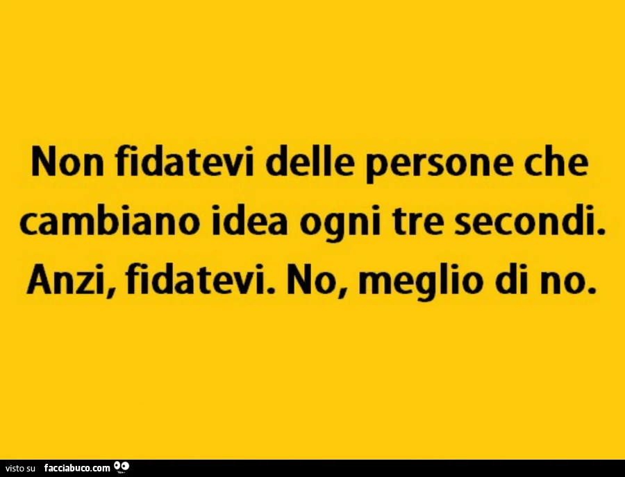 Non fidatevi delle persone che cambiano idea ogni tre secondi. Anzi, fidatevi. No, meglio di no