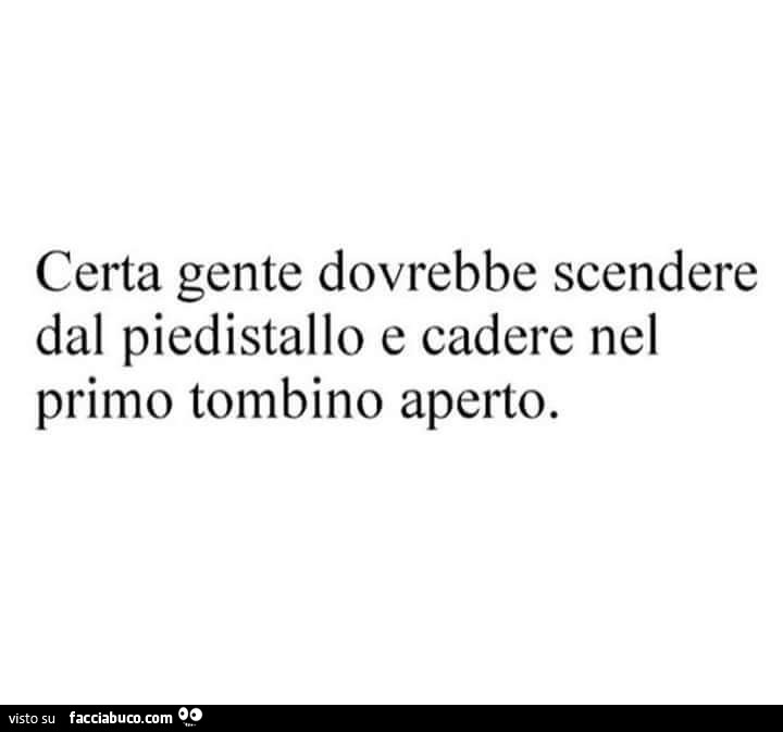 Certa gente dovrebbe scendere dal piedistallo e cadere nel primo tombino aperto