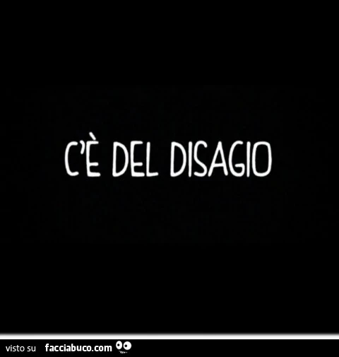 C'è del disagio