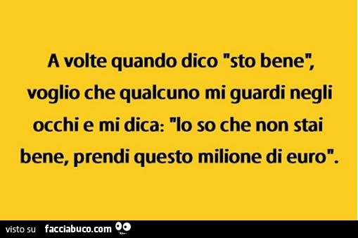 A volte quando dico sto bene, voglio che qualcuno mi guardi negli occhi e mi dica: lo so che non stai bene, prendi questo milione di euro