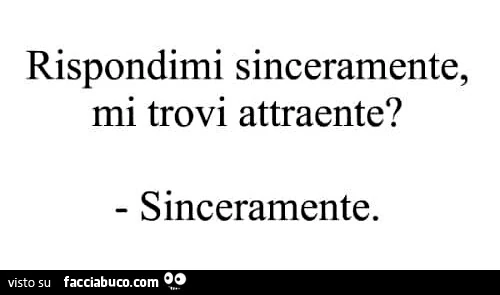 Rispondimi sinceramente, mi trovi attraente? Sinceramente