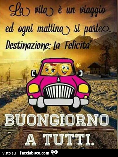 Buongiorno a tutti. La vita è un viaggio, ed ogni mattina si parte. Destinazione: la felicità