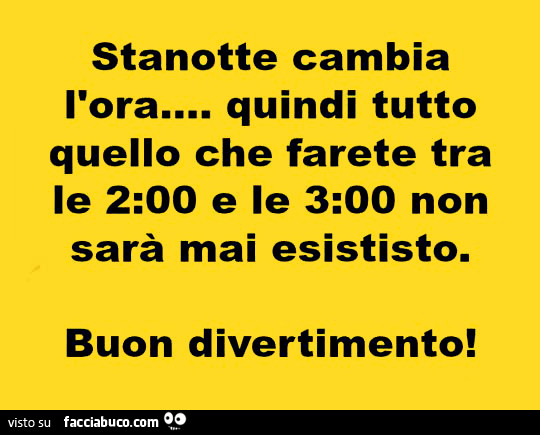 Stanotte cambia l'ora, quindi tutto quello che farete tra le 2 e le 3 non sarà mai esistito. Buon divertimento