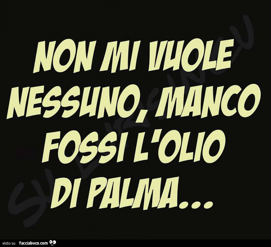 Non mi vuole nessuno, manco fossi l'olio di palma