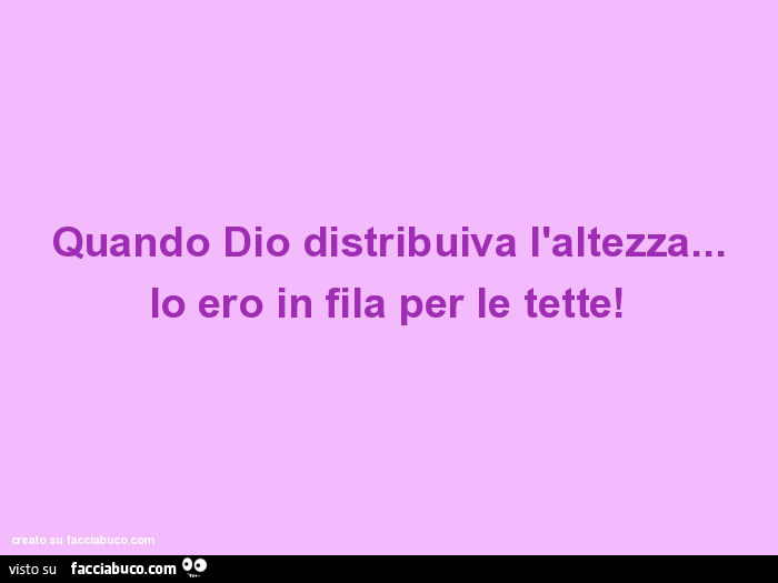 Quando dio distribuiva l'altezza… io ero in fila per le tette
