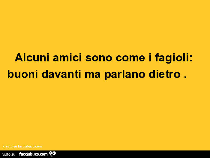 Alcuni amici sono come i fagioli: buoni davanti, ma parlano dietro