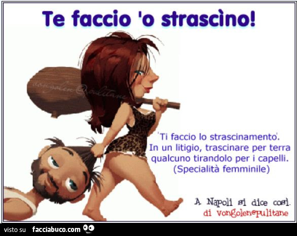 Te faccio io strascìno! Ti faccio lo strascinamento. In un litigio, trascinare per terra qualcuno tirandolo per i capelli. Specialità femminile