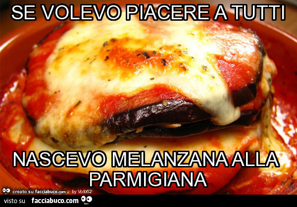 Se volevo piacere a tutti nascevo melanzana alla parmigiana
